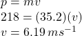p = mv \\ 218 = (35.2)(v ) \\ v = 6.19 \: ms {}^{ - 1} 