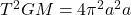 T^{2}GM = 4\pi^{2} a^{2} a