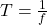 T =  \frac{1}{f} 