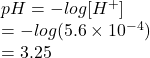 pH =  -  log[H {}^{ + } ]  \\  =  -  log(5.6 \times  {10}^{ - 4} )  \\  = 3.25
