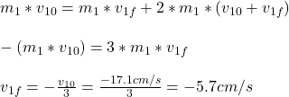 m_{1} * v_{10}  = m_{1} * v_{1f} +2*m_{1} * (v_{10} + v_{1f})\\ \\ -(m_{1} * v_{10}) = 3* m_{1} *v_{1f} \\ \\ v_{1f} = - \frac{v_{10} }{3}  = \frac{-17.1cm/s}{3} = -5.7 cm/s