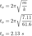 t_o=2\pi \sqrt{\dfrac{m}{k}} \\\\t_o=2\pi \sqrt{\dfrac{7.11}{61.6}} \\\\t_o=2.13\ s