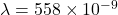 \lambda = 558 \times 10^{-9}