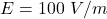 E =  100 \ V/m