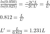 \frac{ln(0.050)}{ln(0.025)}=\frac{-2CL}{-2CL'}=\frac{L}{L'}\\\\0.812=\frac{L}{L'}\\\\L'=\frac{L}{0.812}=1.231L