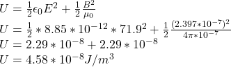 U = \frac{1}{2} \epsilon_0E^2 +  \frac{1}{2} \frac{B^2}{\mu_0} \\U = \frac{1}{2}* 8.85 * 10^{-12}*71.9^2 +  \frac{1}{2} \frac{(2.397*10^{-7})^2}{4\pi*10^{-7}}\\U = 2.29 * 10^{-8} + 2.29 * 10^{-8}\\U = 4.58 * 10^{-8} J/m^3