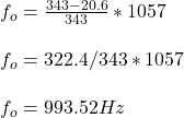 f_o = \frac{343 - 20.6}{343} * 1057\\ \\f_o = 322.4 / 343 * 1057\\\\f_o = 993.52 Hz