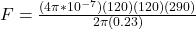 F = \frac{(4\pi *10^{-7})(120)(120)(290)}{2\pi (0.23)}