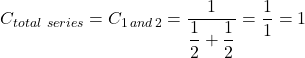 C_{total \ series} =C_{1 \, and \, 2} = \dfrac{1}{\dfrac{1}{2} +\dfrac{1}{2} } = \dfrac{1}{1}  = 1