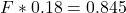 F*0.18 = 0.845