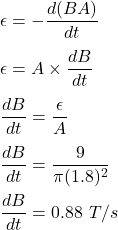\epsilon=-\dfrac{d(BA)}{dt}\\\\\epsilon=A\times \dfrac{dB}{dt}\\\\\dfrac{dB}{dt}=\dfrac{\epsilon}{A}\\\\\dfrac{dB}{dt}=\dfrac{9}{\pi (1.8)^2}\\\\\dfrac{dB}{dt}=0.88\ T/s