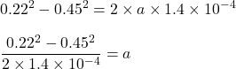 0.22^2-0.45^2=2\times a\times 1.4\times 10^{-4}\\\\\dfrac{0.22^2-0.45^2}{2\times  1.4\times 10^{-4} }=a\\\\