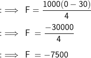 :\implies \sf \: F= \dfrac{1000(0 - 30)}{ 4} \\ \\ : \implies \sf \: F \: = \dfrac{ - 30000}{4} \\ \\ : \implies \sf \: F \: = - 7500