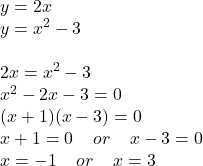 y = 2x \\ y =  {x}^{2}  - 3 \\  \\ 2x =  {x}^{2}  - 3 \\  {x}^{2}  - 2x - 3 = 0 \\ (x + 1)(x - 3) = 0 \\ x + 1 = 0 \:  \:  \:  \:  \: or \:  \:  \:  \:  \: x - 3 = 0 \\ x =  - 1 \:  \:  \:  \:  \: or \:  \:  \:  \:  \: x = 3