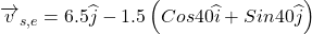 \overrightarrow{v}_{s,e} = 6.5 \widehat{j}- 1.5\left (Cos40\widehat{i} +Sin40\widehat{j}  \right )
