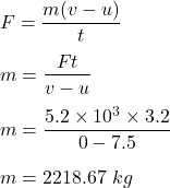 F=\dfrac{m(v-u)}{t}\\\\m=\dfrac{Ft}{v-u}\\\\m=\dfrac{5.2\times 10^3\times 3.2}{0-7.5}\\\\m=2218.67\ kg