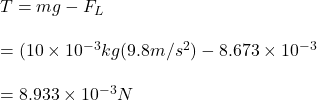 T=mg-F_L\\\\=(10\times10^{-3}kg(9.8m/s^2)-8.673\times 10^{-3}\\\\=8.933\times10^{-3}N