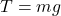 T=mg