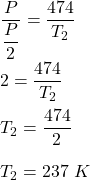 \dfrac{P}{\dfrac{P}{2}}=\dfrac{474}{T_2}\\\\2=\dfrac{474}{T_2}\\\\T_2=\dfrac{474}{2}\\\\T_2=237\ K