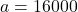 a = 16000