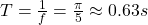 T=\frac{1}{f} =\frac{\pi}{5} \approx 0.63s
