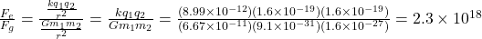 \frac{F_e}{F_g} = \frac{\frac{kq_1q_2}{r^2}}{\frac{Gm_1m_2}{r^2}} = \frac{kq_1q_2}{Gm_1m_2} = \frac{(8.99\times 10^{-12})(1.6\times 10^{-19})(1.6 \times 10^{-19})}{(6.67\times 10^{-11})(9.1 \times 10^{-31})(1.6 \times 10^{-27})} = 2.3 \times 10^{18}