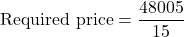 \text{Required price}=\dfrac{48005}{15}