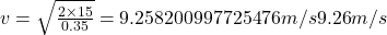 v=\sqrt {\frac {2\times 15}{0.35}}=9.258200997725476 m/s\pprox 9.26 m/s