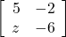 \left[\begin{array}{ccc}5&-2\\z&-6\\\end{array}\right]