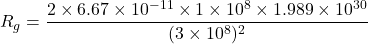R_{g}=\dfrac{2\times6.67\times10^{-11}\times1\times10^{8}\times1.989\times10^{30}}{(3\times10^{8})^2}