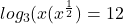 log _{3} (x (x^{\frac{1}{2} })  =12