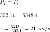 P_f=P_i\\\\302.1v=6348.4\\\\v=\frac{6348.4}{302.1}=21\ cm/s