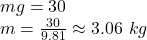 mg=30\\m=\frac{30}{9.81} \approx 3.06 \ kg