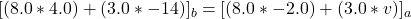 [(8.0*4.0)+(3.0*-14)]_b=[(8.0*-2.0)+(3.0*v)]_a