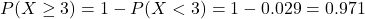 P(X \geq 3) = 1 - P(X < 3) = 1 - 0.029 = 0.971