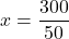 x=\dfrac{300}{50}