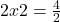 {2x}{2} = \frac{4 }{2}