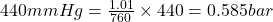 440mmHg=\frac{1.01}{760}\times 440=0.585bar