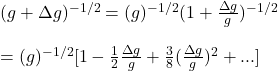 (g+\Delta g)^{-1/2}=(g)^{-1/2}(1+\frac{\Delta g}{g})^{-1/2}\\\\= (g)^{-1/2}[1-\frac{1}{2}\frac{\Delta g}{g}+\frac{3}{8}(\frac{\Delta g}{g})^2+...]
