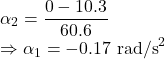 \alpha_2=\dfrac{0-10.3}{60.6}\\\Rightarrow \alpha_1=-0.17\ \text{rad/s}^2