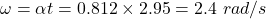 \omega = \alpha t = 0.812 \times 2.95 = 2.4\ rad/s