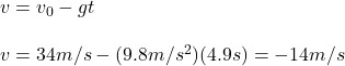 v=v_0-gt\\\\v= 34m/s-(9.8m/s^{2})(4.9s)=-14m/s