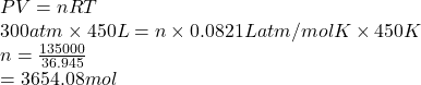PV = nRT\\300 atm \times 450 L = n \times 0.0821 L atm/mol K \times 450 K\\n = \frac{135000}{36.945}\\= 3654.08 mol