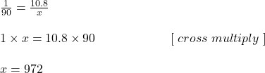 \frac{1}{90} = \frac{10.8}{x}\\\\1 \times x =10.8 \times 90          \ \ \ \ \ \ \ \   \ \ \ \ \ \ \ \ \  \ [ \ cross \ multiply \ ]\\\\x = 972