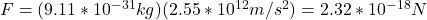 F=(9.11*10^{-31}kg)(2.55*10^{12}m/s^2)=2.32*10^{-18}N