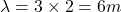 \lambda=3\times 2=6m