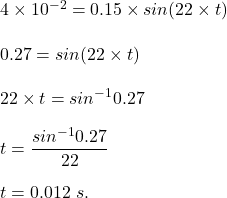 4\times 10^{-2}=0.15 \times sin(22\times  t)  \\\\0.27=sin(22\times t)\\\\22\times t=sin^{-1}{0.27}\\\\t=\dfrac{sin^{-1}0.27}{22}\\\\t=0.012\ s .