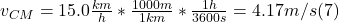 v_{CM} = 15.0 \frac{km}{h} * \frac{1000m}{1km} * \frac{1h}{3600s}  = 4.17m/s (7)