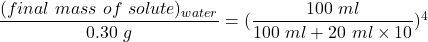 \dfrac{(final \ mass \ of \ solute)_{water}}{0.30  \ g} = (\dfrac{100 \ ml}{100 \ ml +20 \ ml \times 10})^4