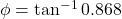 \phi = \tan^{-1} 0.868